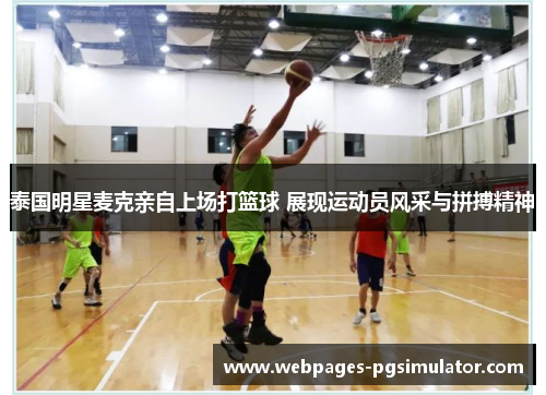 泰国明星麦克亲自上场打篮球 展现运动员风采与拼搏精神