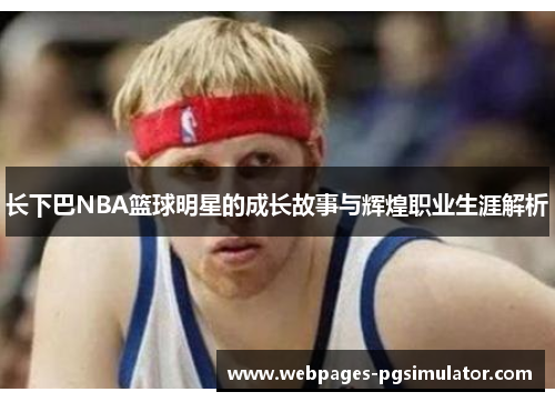 长下巴NBA篮球明星的成长故事与辉煌职业生涯解析